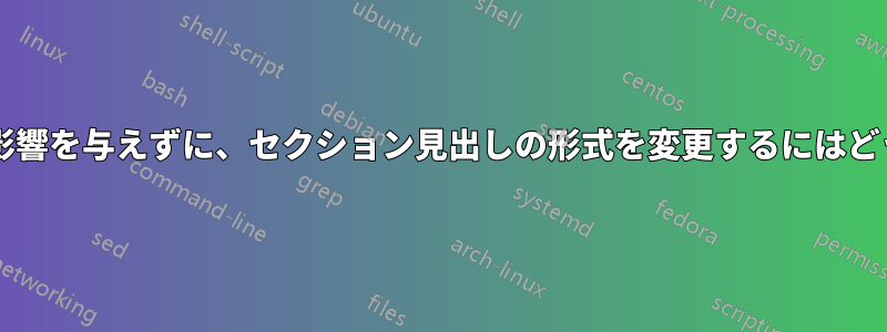 目次での表示方法に影響を与えずに、セクション見出しの形式を変更するにはどうすればよいですか?