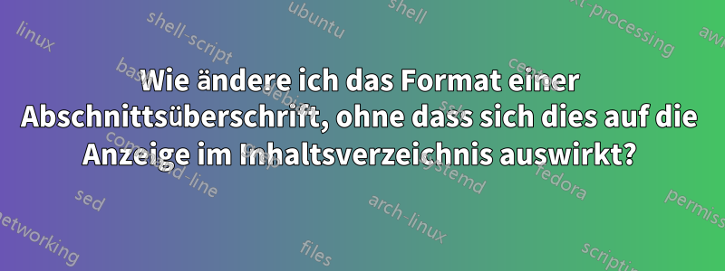 Wie ändere ich das Format einer Abschnittsüberschrift, ohne dass sich dies auf die Anzeige im Inhaltsverzeichnis auswirkt?