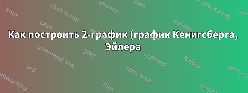 Как построить 2-график (график Кенигсберга, Эйлера)