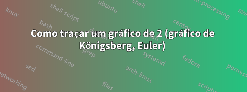 Como traçar um gráfico de 2 (gráfico de Königsberg, Euler)