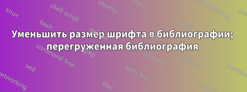 Уменьшить размер шрифта в библиографии; перегруженная библиография