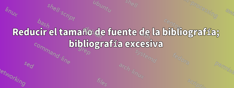 Reducir el tamaño de fuente de la bibliografía; bibliografía excesiva