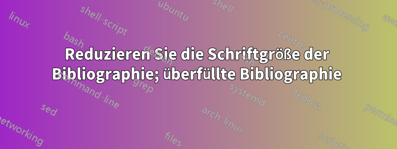 Reduzieren Sie die Schriftgröße der Bibliographie; überfüllte Bibliographie