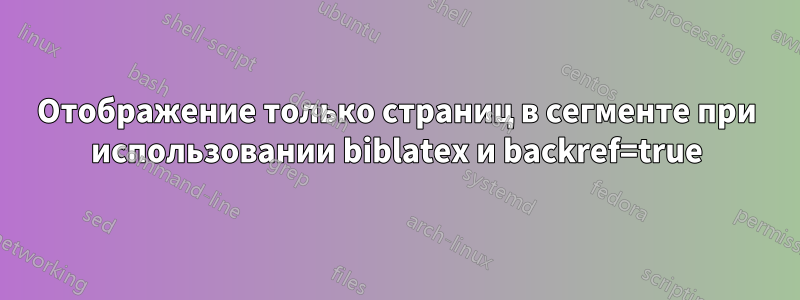 Отображение только страниц в сегменте при использовании biblatex и backref=true