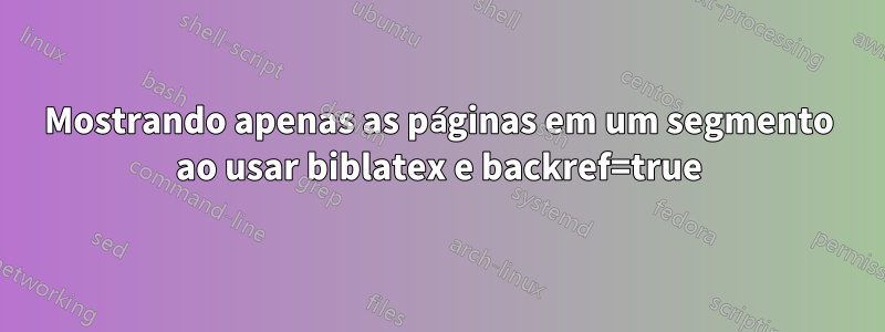 Mostrando apenas as páginas em um segmento ao usar biblatex e backref=true