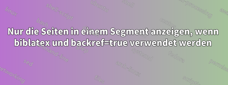 Nur die Seiten in einem Segment anzeigen, wenn biblatex und backref=true verwendet werden