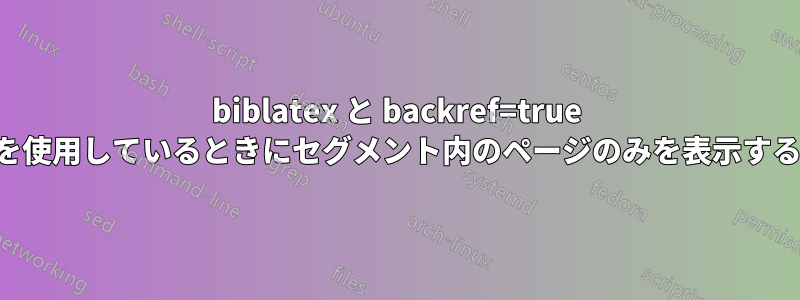 biblatex と backref=true を使用しているときにセグメント内のページのみを表示する