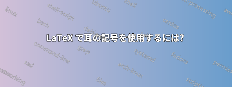 LaTeX で耳の記号を使用するには?