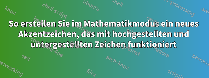 So erstellen Sie im Mathematikmodus ein neues Akzentzeichen, das mit hochgestellten und untergestellten Zeichen funktioniert