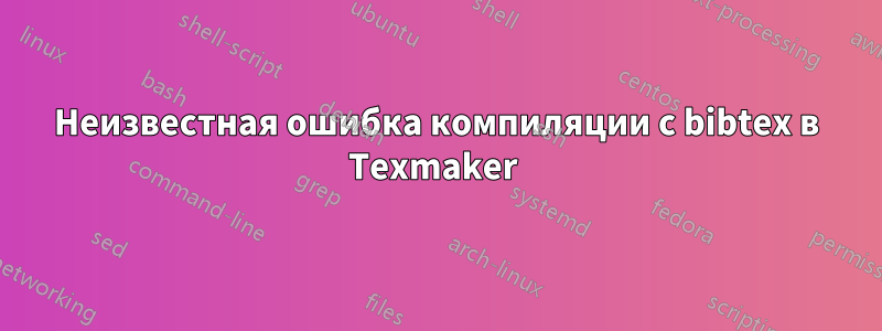 Неизвестная ошибка компиляции с bibtex в Texmaker 