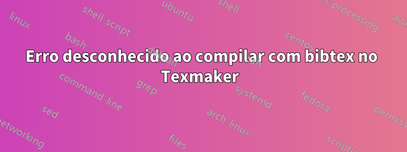 Erro desconhecido ao compilar com bibtex no Texmaker 