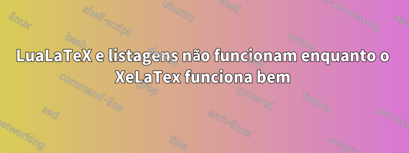 LuaLaTeX e listagens não funcionam enquanto o XeLaTex funciona bem