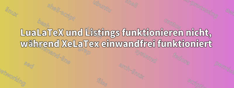 LuaLaTeX und Listings funktionieren nicht, während XeLaTex einwandfrei funktioniert