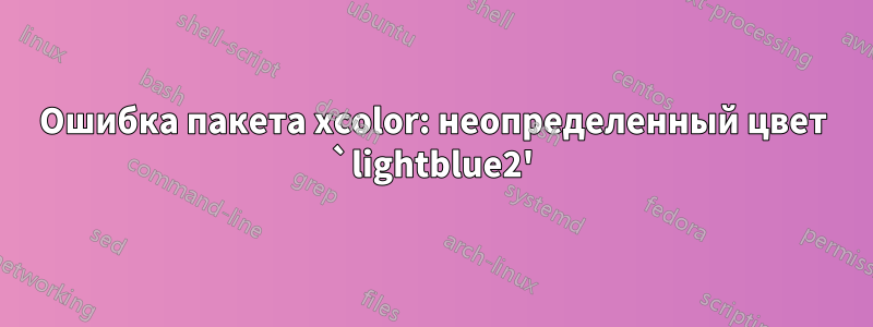 Ошибка пакета xcolor: неопределенный цвет `lightblue2'