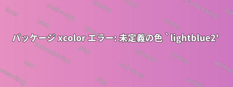 パッケージ xcolor エラー: 未定義の色 `lightblue2'