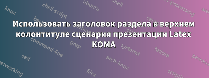 Использовать заголовок раздела в верхнем колонтитуле сценария презентации Latex KOMA