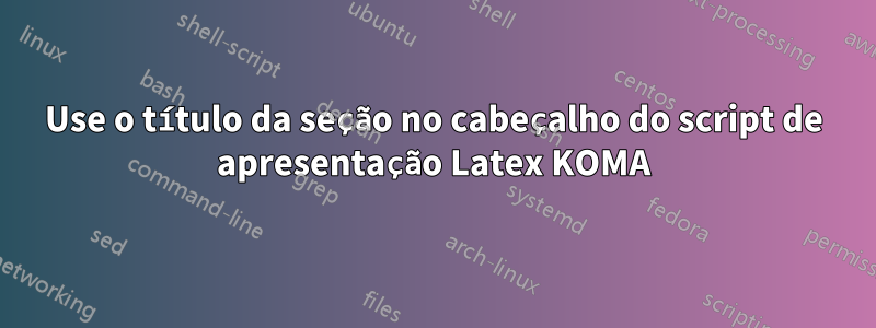 Use o título da seção no cabeçalho do script de apresentação Latex KOMA