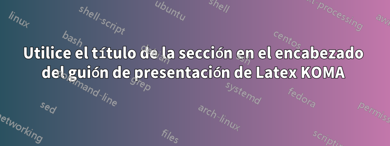 Utilice el título de la sección en el encabezado del guión de presentación de Latex KOMA