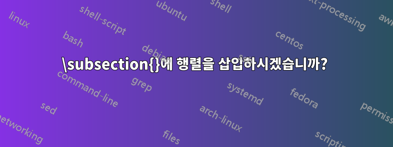 \subsection{}에 행렬을 삽입하시겠습니까?