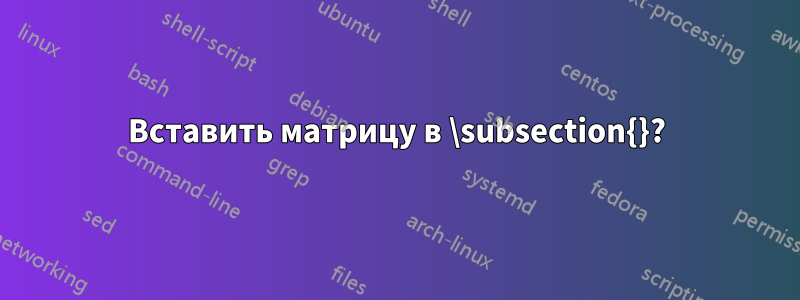 Вставить матрицу в \subsection{}?