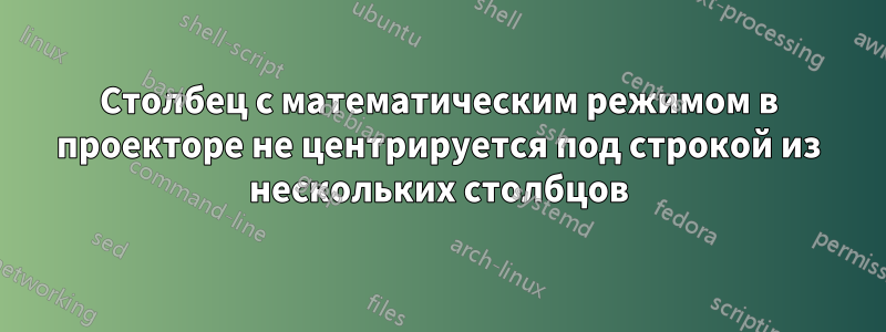 Столбец с математическим режимом в проекторе не центрируется под строкой из нескольких столбцов