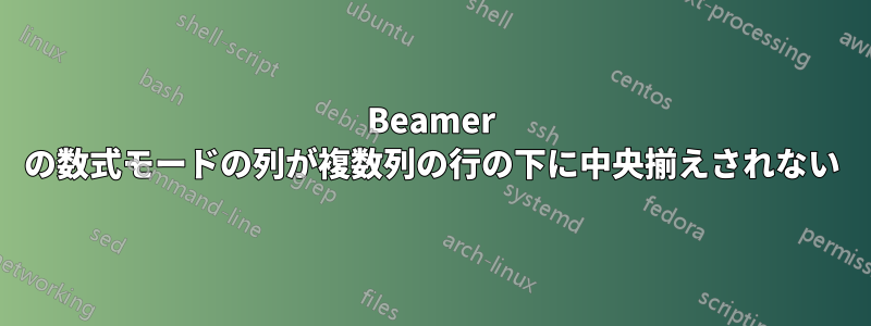 Beamer の数式モードの列が複数列の行の下に中央揃えされない