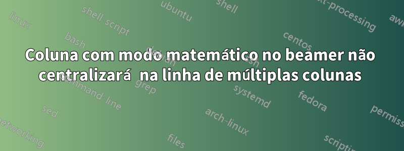 Coluna com modo matemático no beamer não centralizará na linha de múltiplas colunas