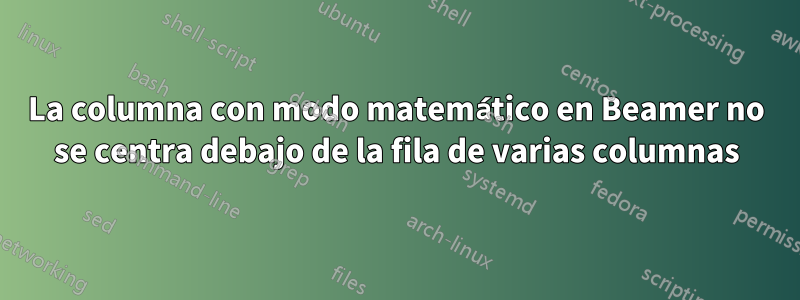 La columna con modo matemático en Beamer no se centra debajo de la fila de varias columnas