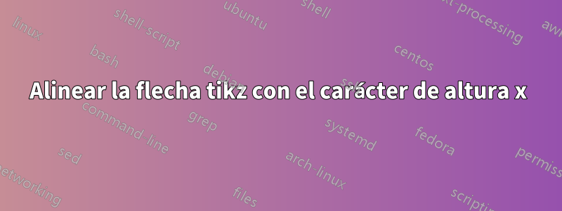 Alinear la flecha tikz con el carácter de altura x