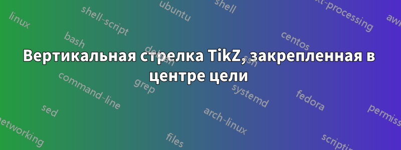 Вертикальная стрелка TikZ, закрепленная в центре цели