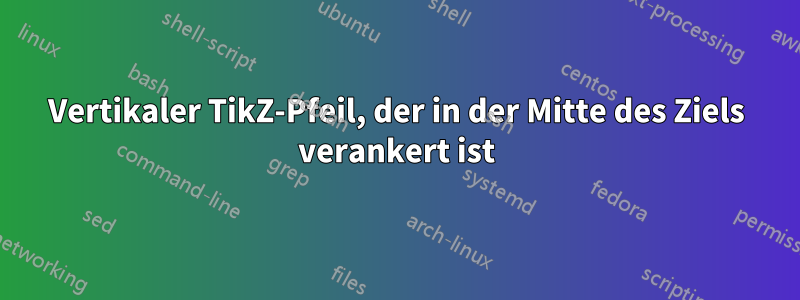 Vertikaler TikZ-Pfeil, der in der Mitte des Ziels verankert ist