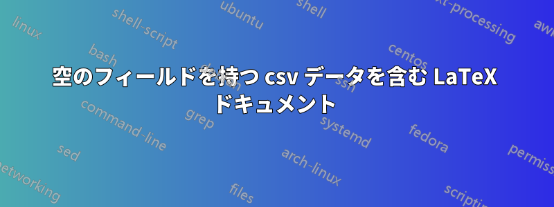 空のフィールドを持つ csv データを含む LaTeX ドキュメント