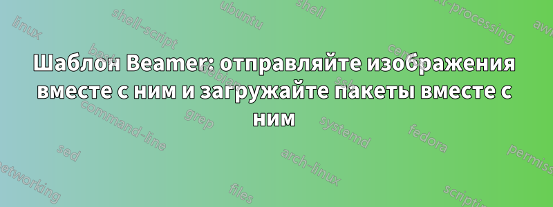 Шаблон Beamer: отправляйте изображения вместе с ним и загружайте пакеты вместе с ним