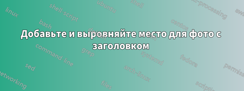 Добавьте и выровняйте место для фото с заголовком