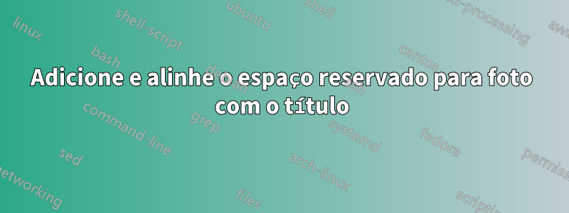 Adicione e alinhe o espaço reservado para foto com o título