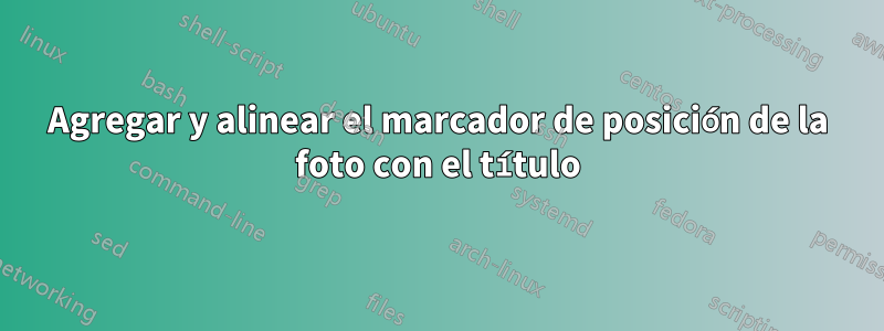 Agregar y alinear el marcador de posición de la foto con el título