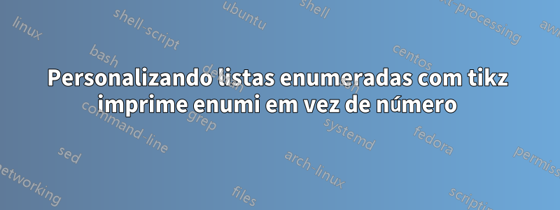 Personalizando listas enumeradas com tikz imprime enumi em vez de número