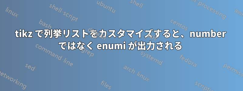 tikz で列挙リストをカスタマイズすると、number ではなく enumi が出力される