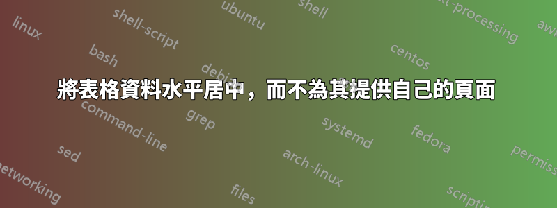 將表格資料​​水平居中，而不為其提供自己的頁面