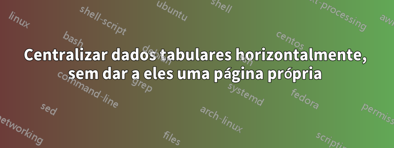 Centralizar dados tabulares horizontalmente, sem dar a eles uma página própria