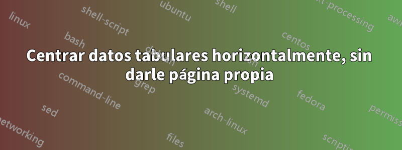 Centrar datos tabulares horizontalmente, sin darle página propia