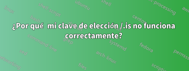 ¿Por qué mi clave de elección /.is no funciona correctamente?