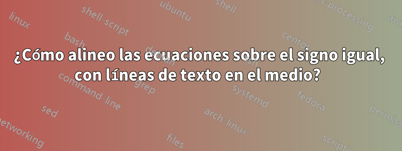 ¿Cómo alineo las ecuaciones sobre el signo igual, con líneas de texto en el medio? 