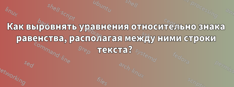 Как выровнять уравнения относительно знака равенства, располагая между ними строки текста? 