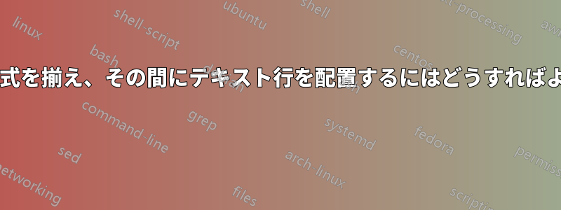 等号を中心に数式を揃え、その間にテキスト行を配置するにはどうすればよいでしょうか? 