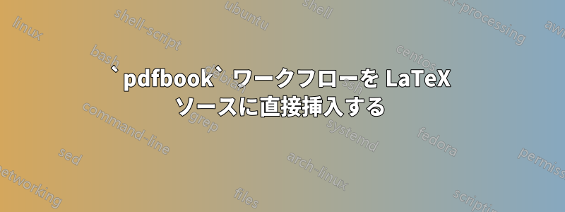 `pdfbook` ワークフローを LaTeX ソースに直接挿入する