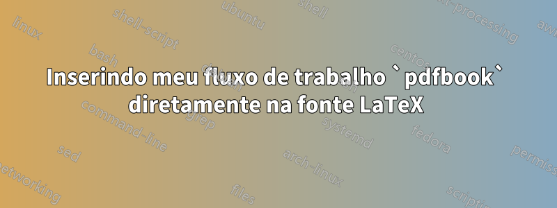 Inserindo meu fluxo de trabalho `pdfbook` diretamente na fonte LaTeX