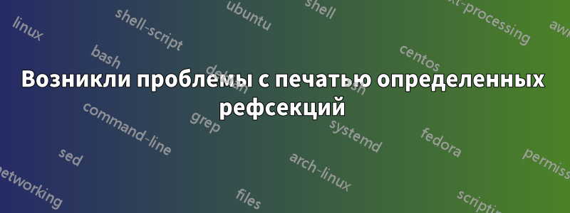 Возникли проблемы с печатью определенных рефсекций