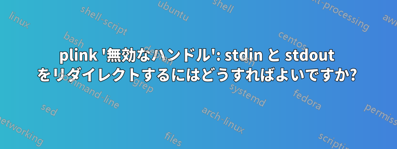 plink '無効なハンドル': stdin と stdout をリダイレクトするにはどうすればよいですか?