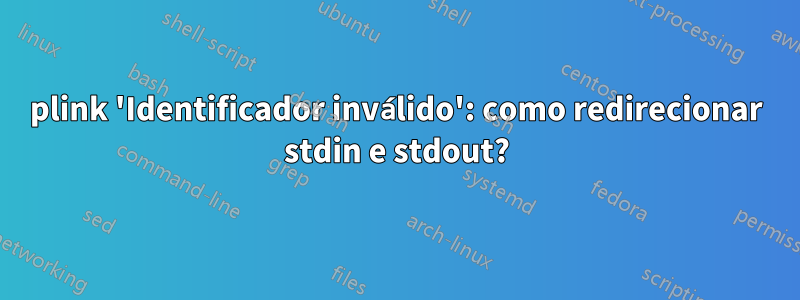 plink 'Identificador inválido': como redirecionar stdin e stdout?